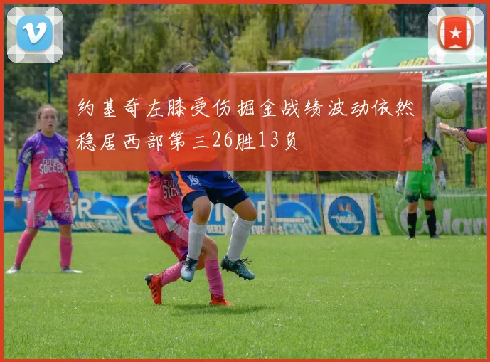 约基奇左膝受伤掘金战绩波动依然稳居西部第三26胜13负