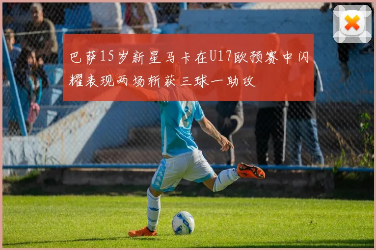 巴萨15岁新星马卡在U17欧预赛中闪耀表现两场斩获三球一助攻
