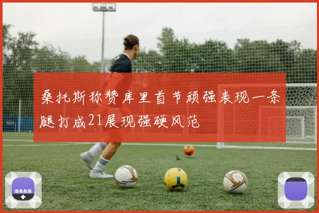 桑托斯称赞库里首节顽强表现一条腿打成21展现强硬风范