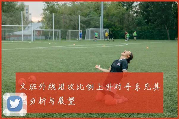 文班外线进攻比例上升对手乐见其成分析与展望