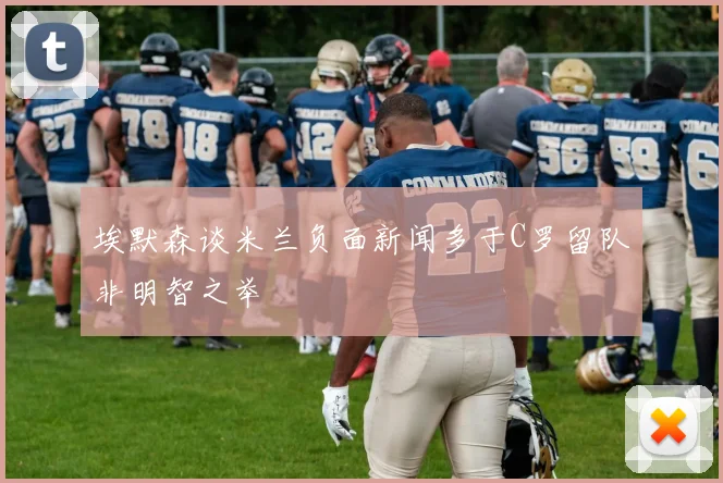 埃默森谈米兰负面新闻多于C罗留队非明智之举