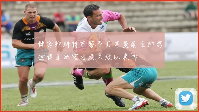 悼念维科特巴黎圣日耳曼前主帅离世俱乐部官方发文致以哀悼
