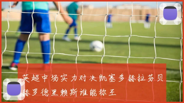 英超中场实力对决凯塞多赫拉芬贝赫罗德里赖斯谁能称王