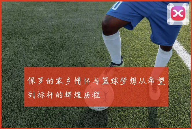 保罗的家乡情怀与篮球梦想从希望到标杆的辉煌历程
