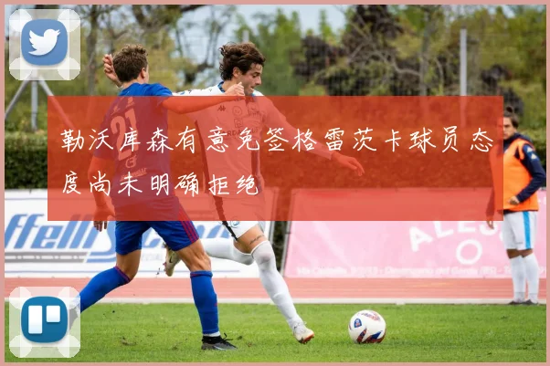 勒沃库森有意免签格雷茨卡球员态度尚未明确拒绝