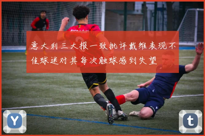 意大利三大报一致批评戴维表现不佳球迷对其每次触球感到失望