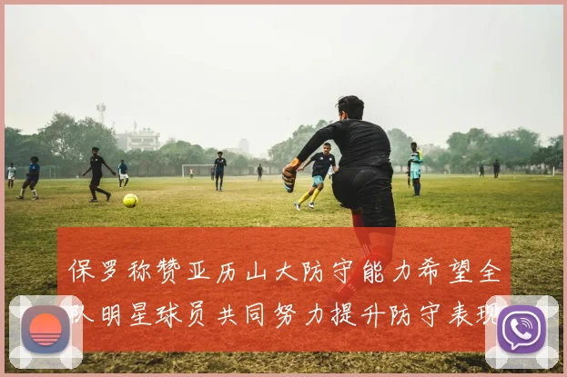 保罗称赞亚历山大防守能力希望全队明星球员共同努力提升防守表现