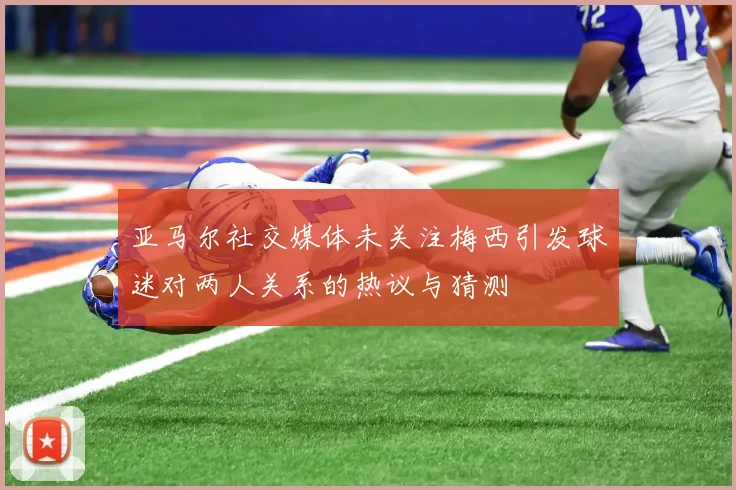 亚马尔社交媒体未关注梅西引发球迷对两人关系的热议与猜测
