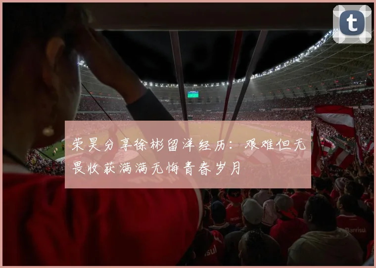 荣昊分享徐彬留洋经历：艰难但无畏收获满满无悔青春岁月