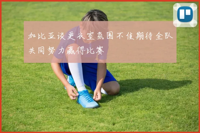 加比亚谈更衣室氛围不佳期待全队共同努力赢得比赛