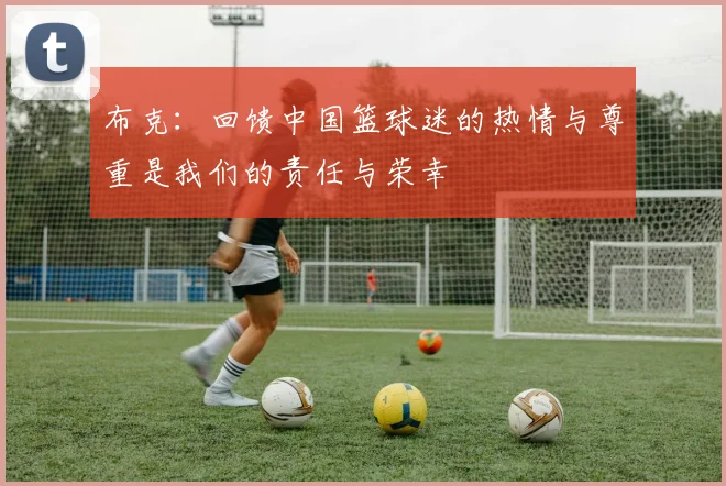 布克：回馈中国篮球迷的热情与尊重是我们的责任与荣幸