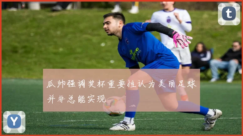瓜帅强调奖杯重要性认为美丽足球并非总能实现