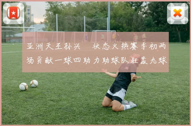 亚洲天王孙兴慜状态火热赛季初两场贡献一球四助力助球队狂轰九球
