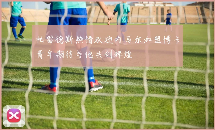 帕雷德斯热情欢迎内马尔加盟博卡青年期待与他共创辉煌