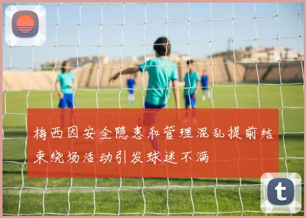 梅西因安全隐患和管理混乱提前结束绕场活动引发球迷不满
