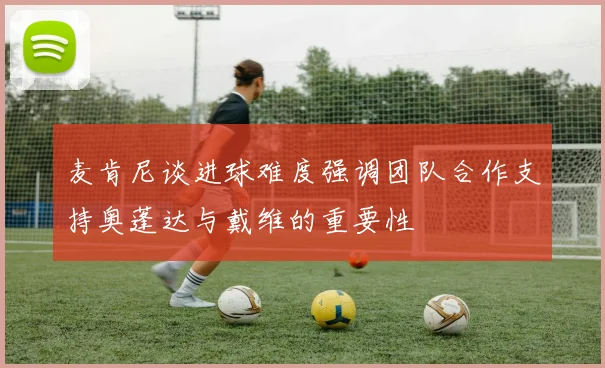 麦肯尼谈进球难度强调团队合作支持奥蓬达与戴维的重要性