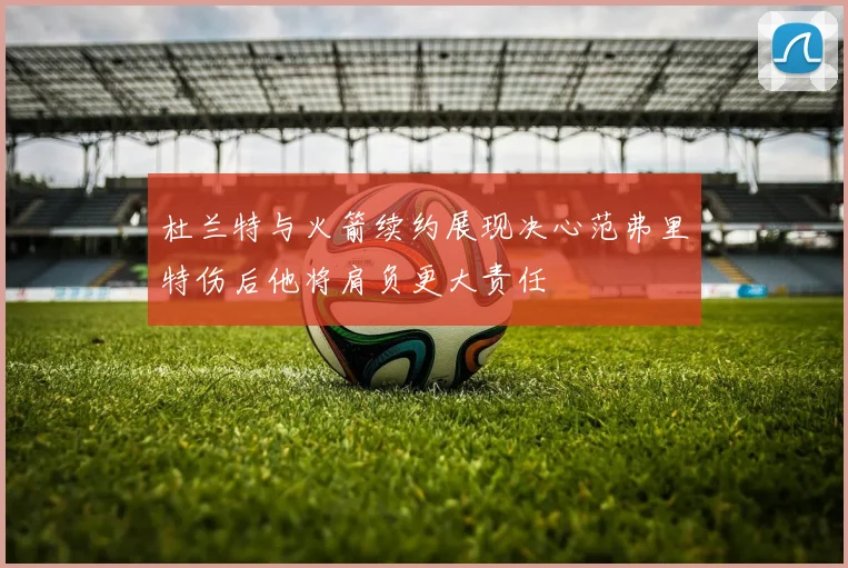 杜兰特与火箭续约展现决心范弗里特伤后他将肩负更大责任