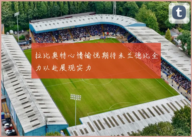 拉比奥特心情愉悦期待米兰德比全力以赴展现实力