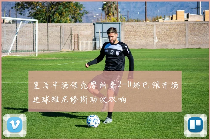 皇马半场领先摩纳哥2-0姆巴佩开场进球维尼修斯助攻双响