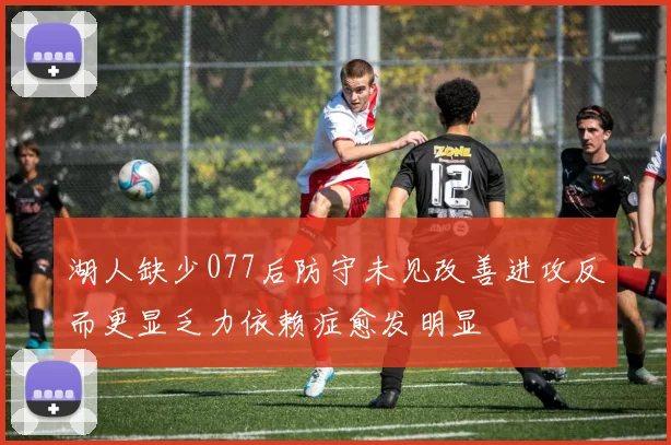 湖人缺少077后防守未见改善进攻反而更显乏力依赖症愈发明显