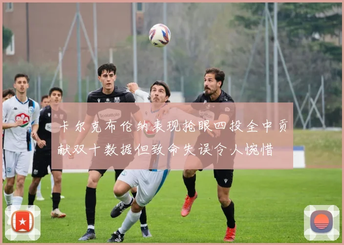 卡尔克布伦纳表现抢眼四投全中贡献双十数据但致命失误令人惋惜
